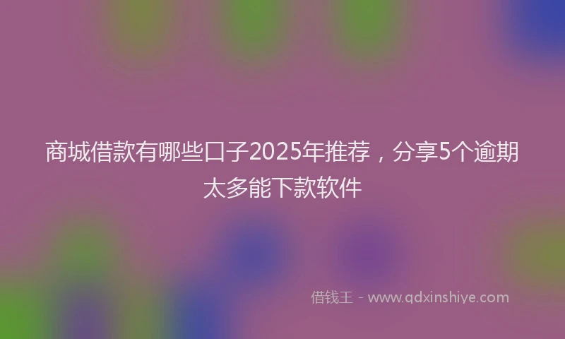 商城借款有哪些口子2025年推荐，分享5个逾期太多能下款软件