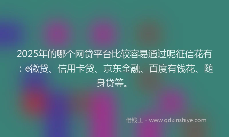2025年的哪个网贷平台比较容易通过呢征信花有：e微贷、信用卡贷、京东金融、百度有钱花、随身贷等。