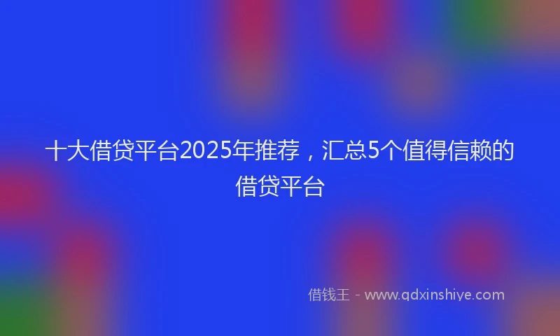 十大借贷平台2025年推荐，汇总5个值得信赖的借贷平台