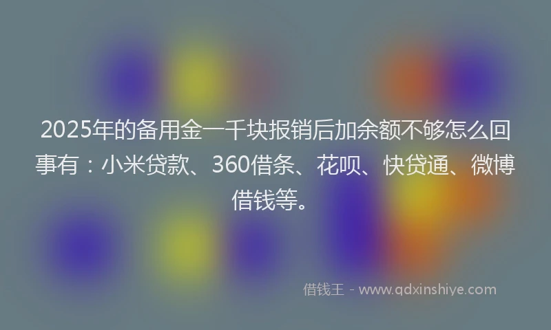 2025年的备用金一千块报销后加余额不够怎么回事有：小米贷款、360借条、花呗、快贷通、微博借钱等。