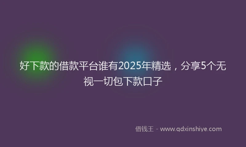 好下款的借款平台谁有2025年精选，分享5个无视一切包下款口子