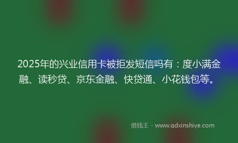 2025年的兴业信用卡被拒发短信吗有：度小满金融、读秒贷、京东金融、快贷通、小花钱包等。