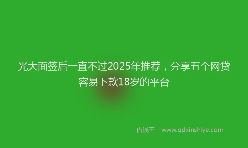 光大面签后一直不过2025年推荐，分享五个网贷容易下款18岁的平台