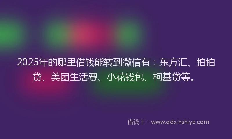2025年的哪里借钱能转到微信有：东方汇、拍拍贷、美团生活费、小花钱包、柯基贷等。