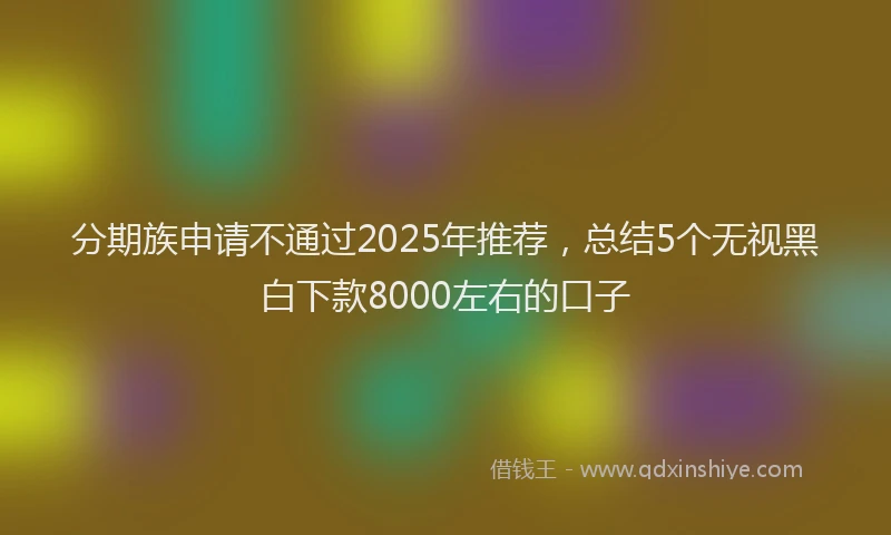 分期族申请不通过2025年推荐，总结5个无视黑白下款8000左右的口子