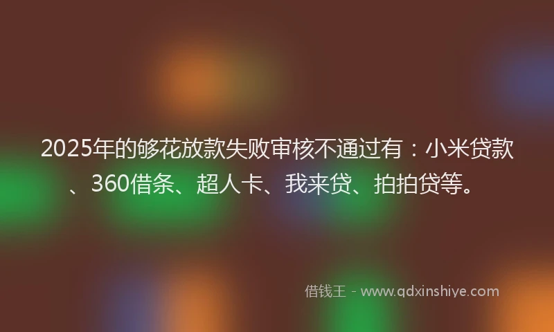 2025年的够花放款失败审核不通过有：小米贷款、360借条、超人卡、我来贷、拍拍贷等。