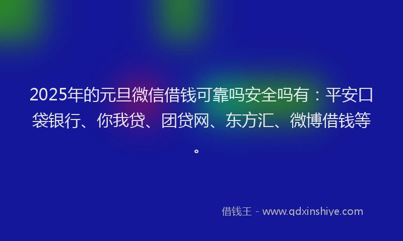 2025年的元旦微信借钱可靠吗安全吗有：平安口袋银行、你我贷、团贷网、东方汇、微博借钱等。