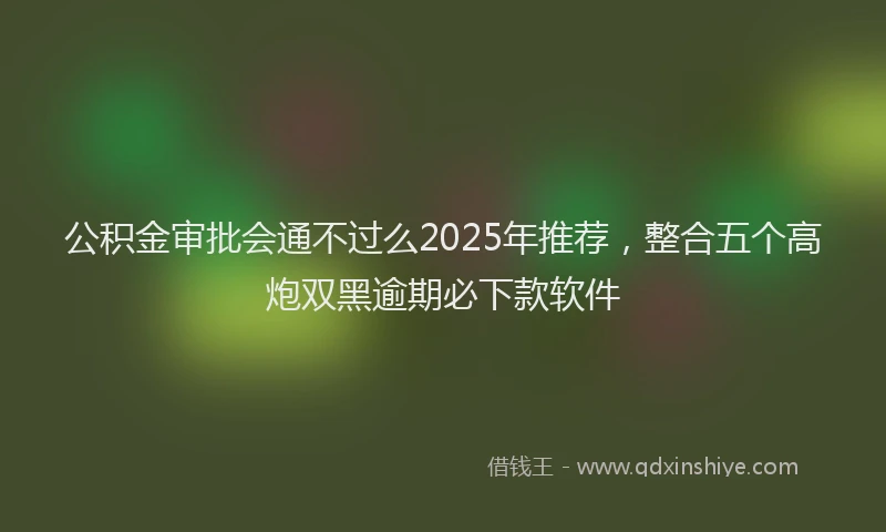 公积金审批会通不过么2025年推荐，整合五个高炮双黑逾期必下款软件