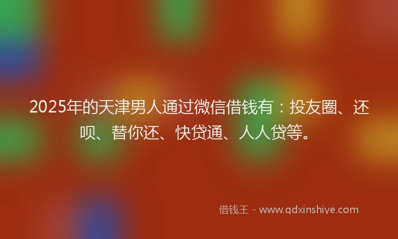 2025年的天津男人通过微信借钱有：投友圈、还呗、替你还、快贷通、人人贷等。
