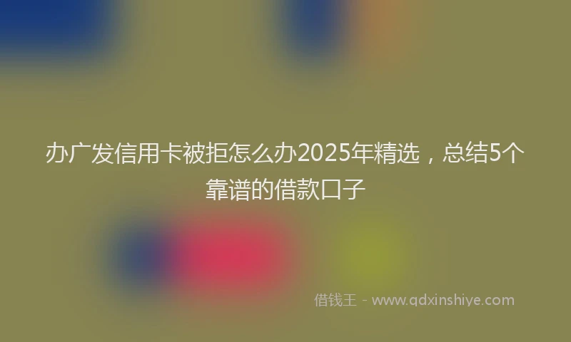办广发信用卡被拒怎么办2025年精选，总结5个靠谱的借款口子