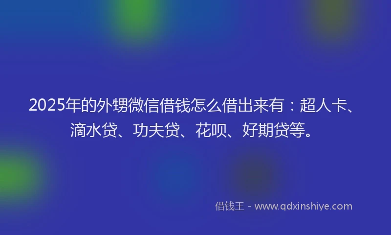 2025年的外甥微信借钱怎么借出来有：超人卡、滴水贷、功夫贷、花呗、好期贷等。