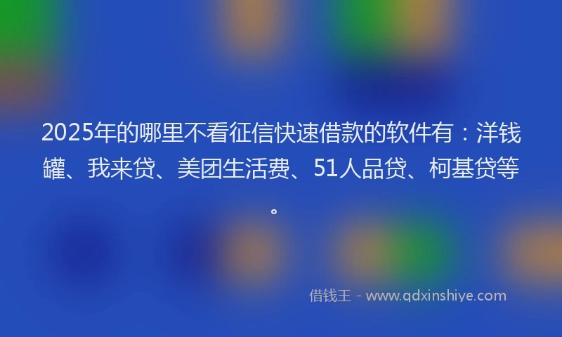2025年的哪里不看征信快速借款的软件有：洋钱罐、我来贷、美团生活费、51人品贷、柯基贷等。