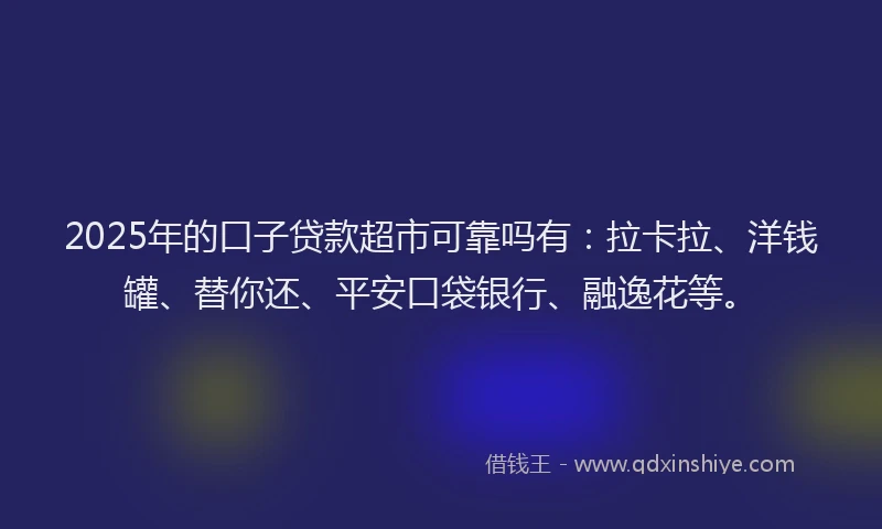 2025年的口子贷款超市可靠吗有：拉卡拉、洋钱罐、替你还、平安口袋银行、融逸花等。