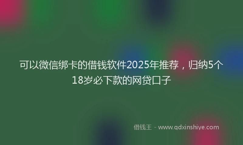 可以微信绑卡的借钱软件2025年推荐，归纳5个18岁必下款的网贷口子