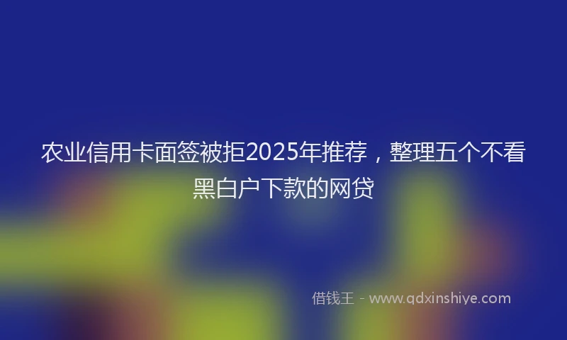 农业信用卡面签被拒2025年推荐，整理五个不看黑白户下款的网贷