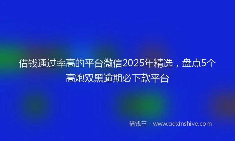 借钱通过率高的平台微信2025年精选，盘点5个高炮双黑逾期必下款平台