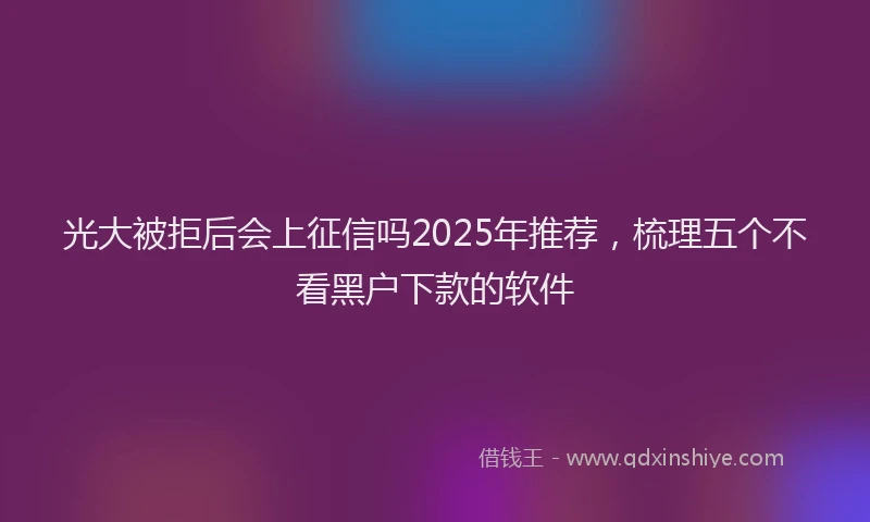 光大被拒后会上征信吗2025年推荐，梳理五个不看黑户下款的软件