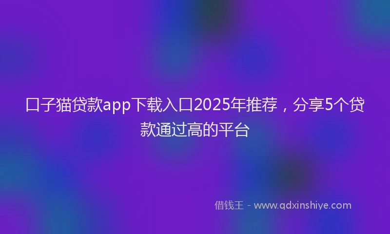 口子猫贷款app下载入口2025年推荐，分享5个贷款通过高的平台