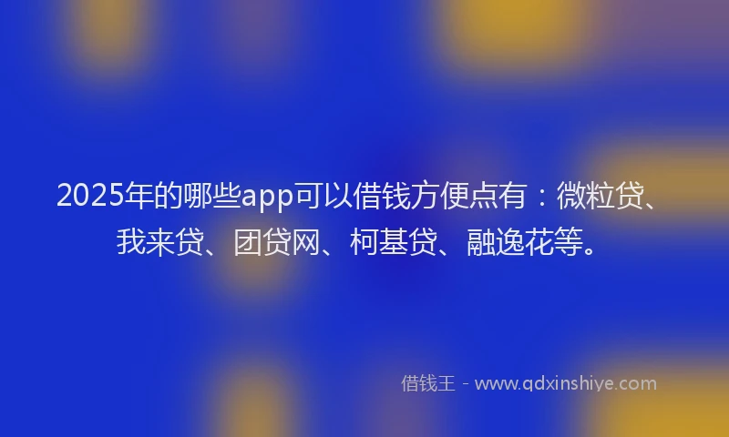 2025年的哪些app可以借钱方便点有：微粒贷、我来贷、团贷网、柯基贷、融逸花等。