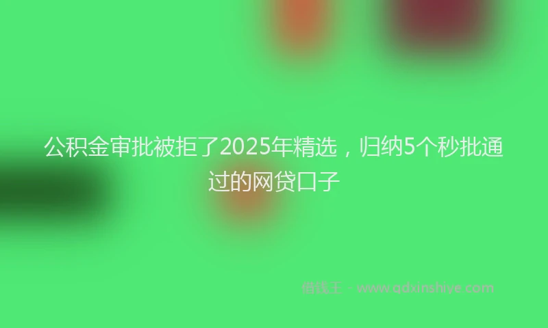 公积金审批被拒了2025年精选，归纳5个秒批通过的网贷口子