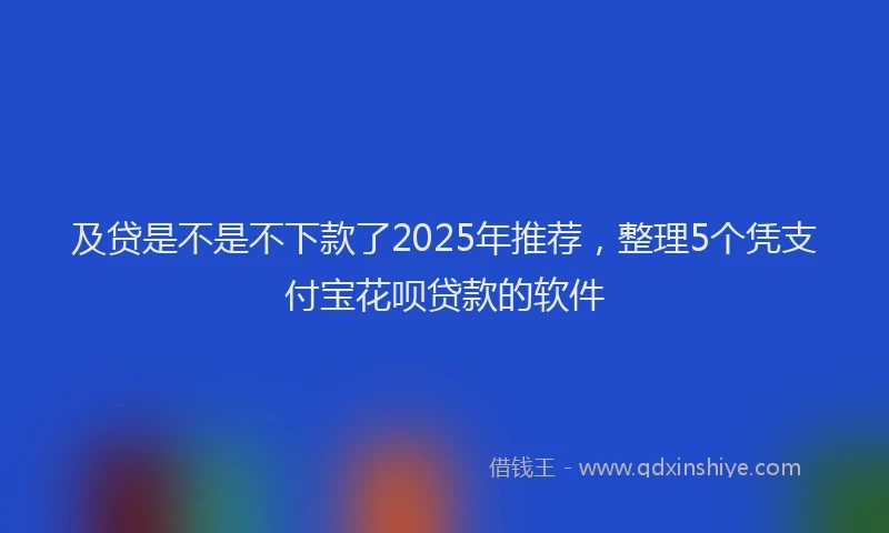 及贷是不是不下款了2025年推荐，整理5个凭支付宝花呗贷款的软件