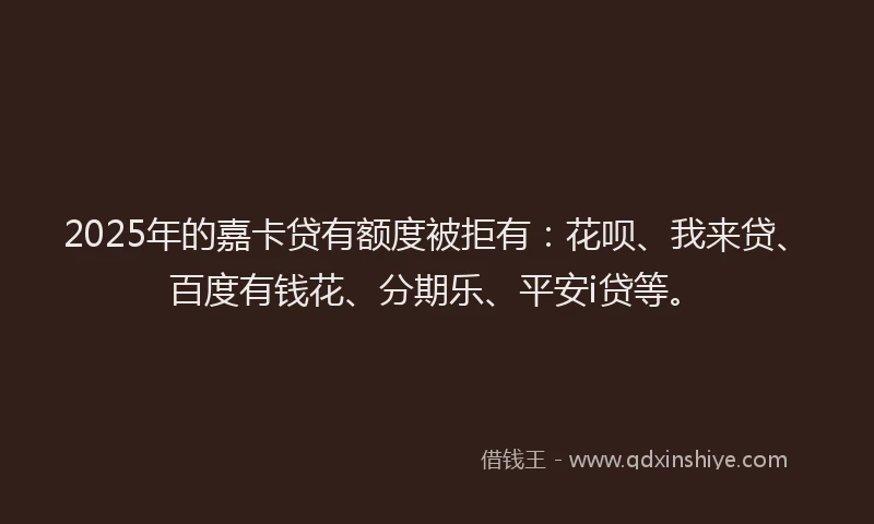 2025年的嘉卡贷有额度被拒有：花呗、我来贷、百度有钱花、分期乐、平安i贷等。