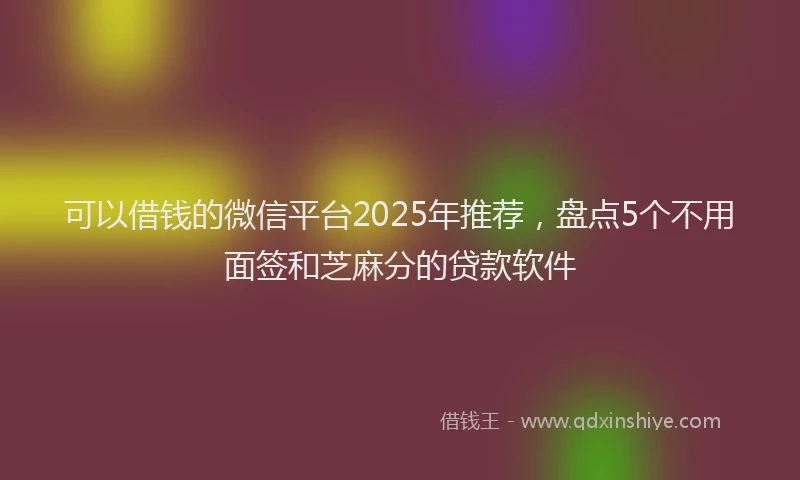 可以借钱的微信平台2025年推荐，盘点5个不用面签和芝麻分的贷款软件
