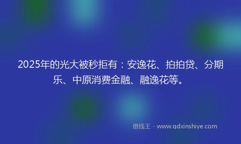 2025年的光大被秒拒有：安逸花、拍拍贷、分期乐、中原消费金融、融逸花等。