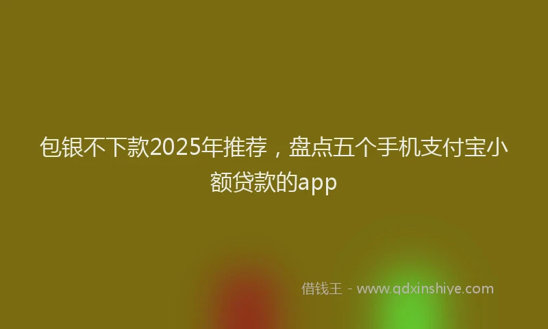 包银不下款2025年推荐，盘点五个手机支付宝小额贷款的app