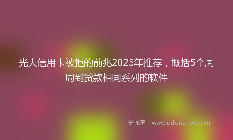 光大信用卡被拒的前兆2025年推荐，概括5个周周到贷款相同系列的软件