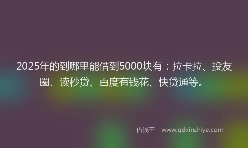 2025年的到哪里能借到5000块有：拉卡拉、投友圈、读秒贷、百度有钱花、快贷通等。