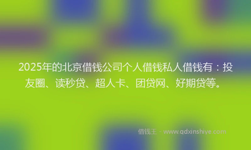 2025年的北京借钱公司个人借钱私人借钱有：投友圈、读秒贷、超人卡、团贷网、好期贷等。