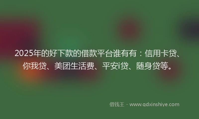 2025年的好下款的借款平台谁有有：信用卡贷、你我贷、美团生活费、平安i贷、随身贷等。