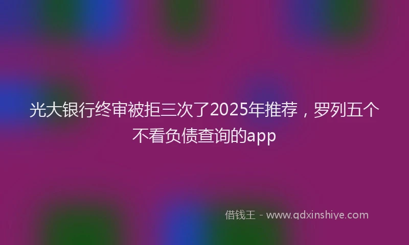 光大银行终审被拒三次了2025年推荐，罗列五个不看负债查询的app