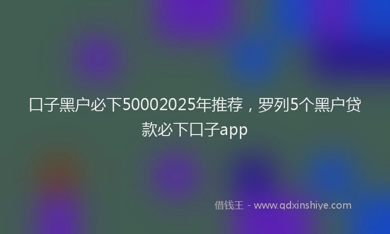 口子黑户必下50002025年推荐，罗列5个黑户贷款必下口子app