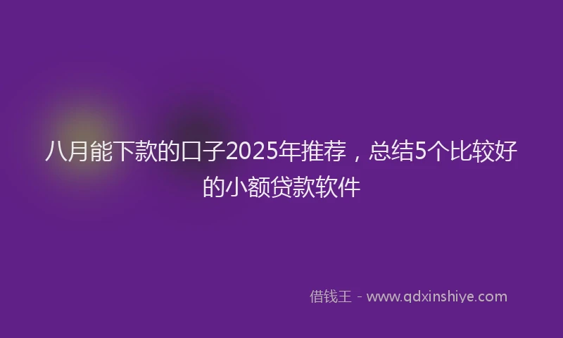 八月能下款的口子2025年推荐，总结5个比较好的小额贷款软件