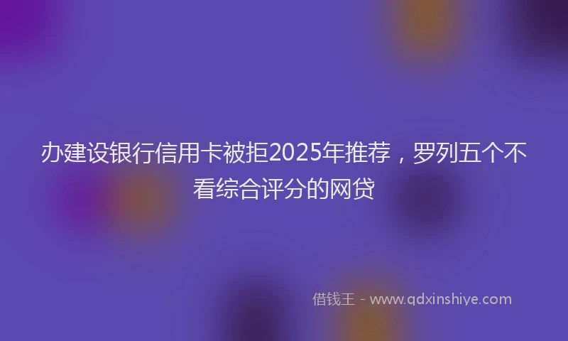 办建设银行信用卡被拒2025年推荐，罗列五个不看综合评分的网贷