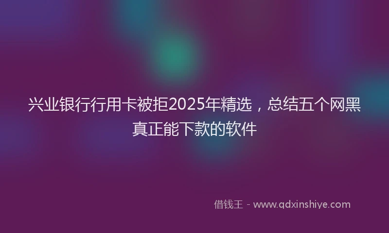 兴业银行行用卡被拒2025年精选，总结五个网黑真正能下款的软件