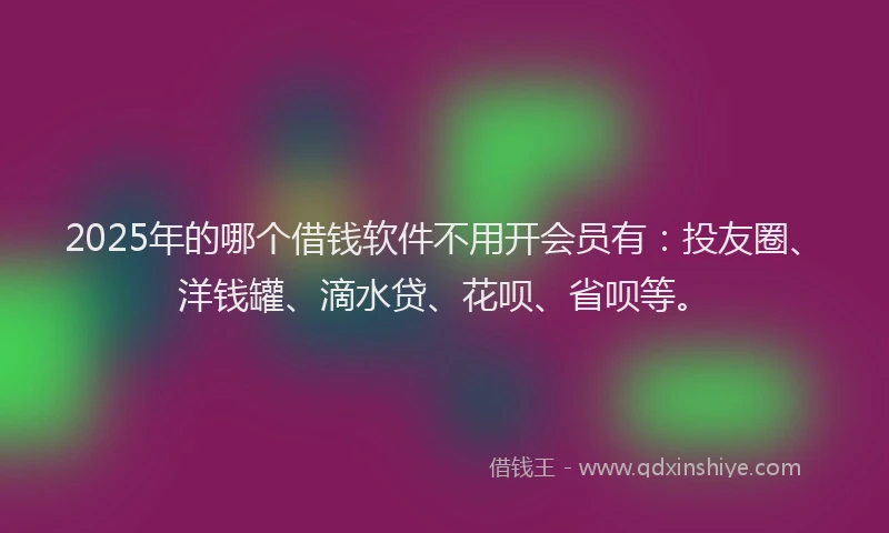 2025年的哪个借钱软件不用开会员有：投友圈、洋钱罐、滴水贷、花呗、省呗等。