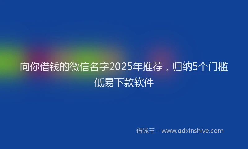 向你借钱的微信名字2025年推荐，归纳5个门槛低易下款软件