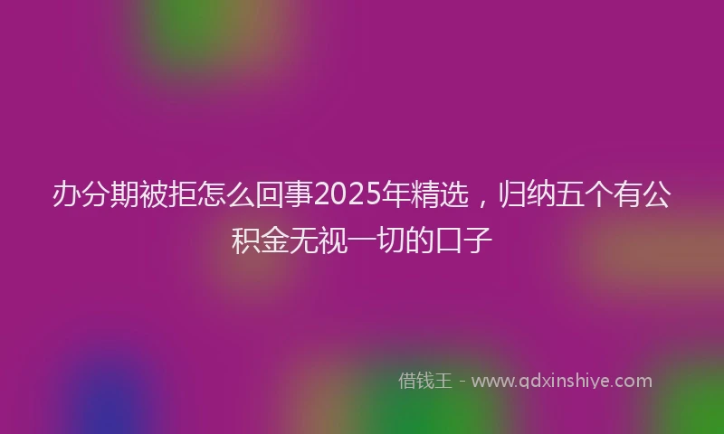 办分期被拒怎么回事2025年精选，归纳五个有公积金无视一切的口子