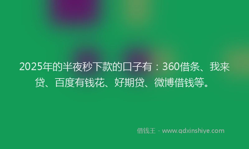 2025年的半夜秒下款的口子有：360借条、我来贷、百度有钱花、好期贷、微博借钱等。