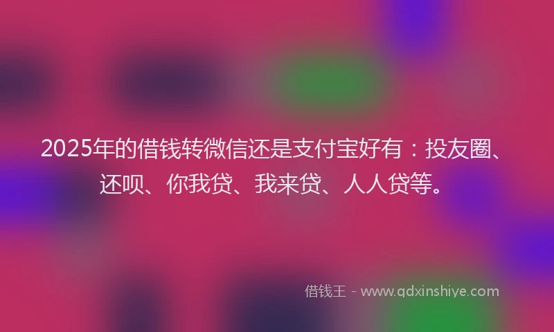 2025年的借钱转微信还是支付宝好有：投友圈、还呗、你我贷、我来贷、人人贷等。