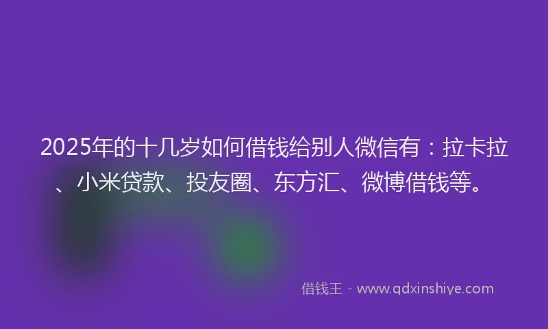 2025年的十几岁如何借钱给别人微信有：拉卡拉、小米贷款、投友圈、东方汇、微博借钱等。
