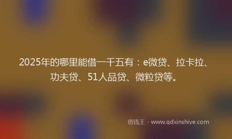 2025年的哪里能借一千五有：e微贷、拉卡拉、功夫贷、51人品贷、微粒贷等。