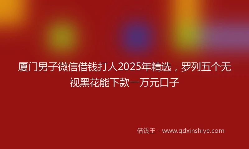 厦门男子微信借钱打人2025年精选，罗列五个无视黑花能下款一万元口子