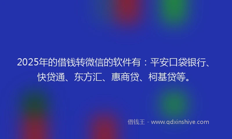 2025年的借钱转微信的软件有：平安口袋银行、快贷通、东方汇、惠商贷、柯基贷等。