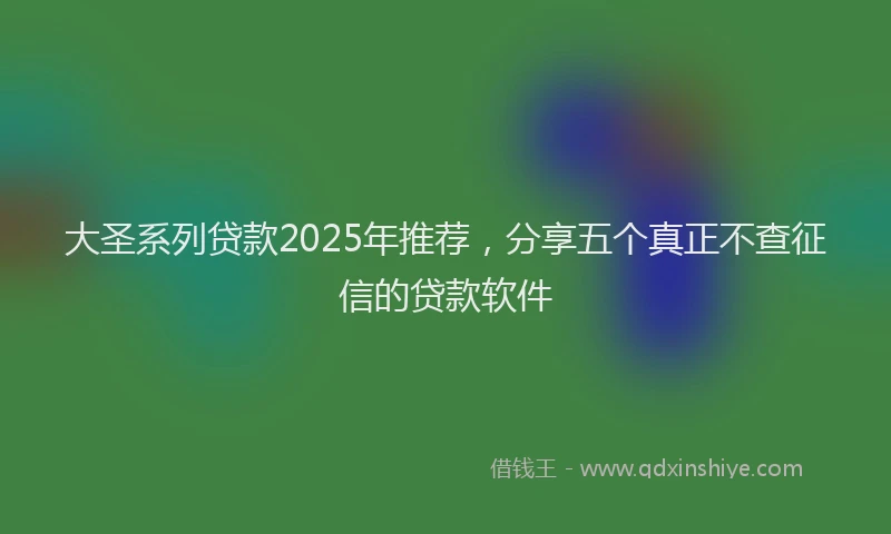 大圣系列贷款2025年推荐，分享五个真正不查征信的贷款软件