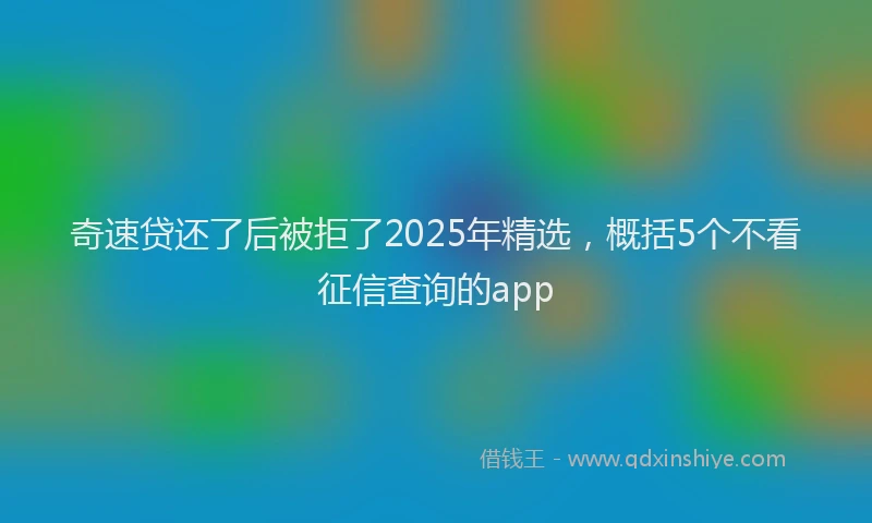 奇速贷还了后被拒了2025年精选，概括5个不看征信查询的app