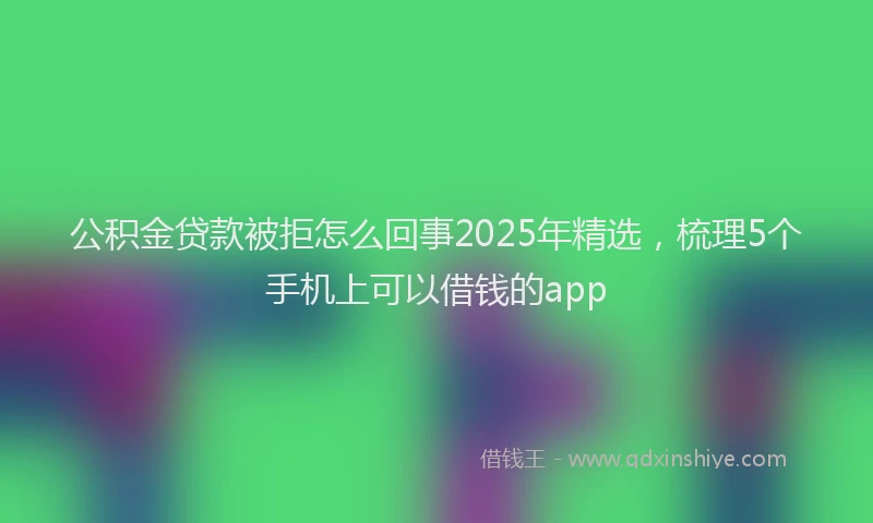 公积金贷款被拒怎么回事2025年精选，梳理5个手机上可以借钱的app